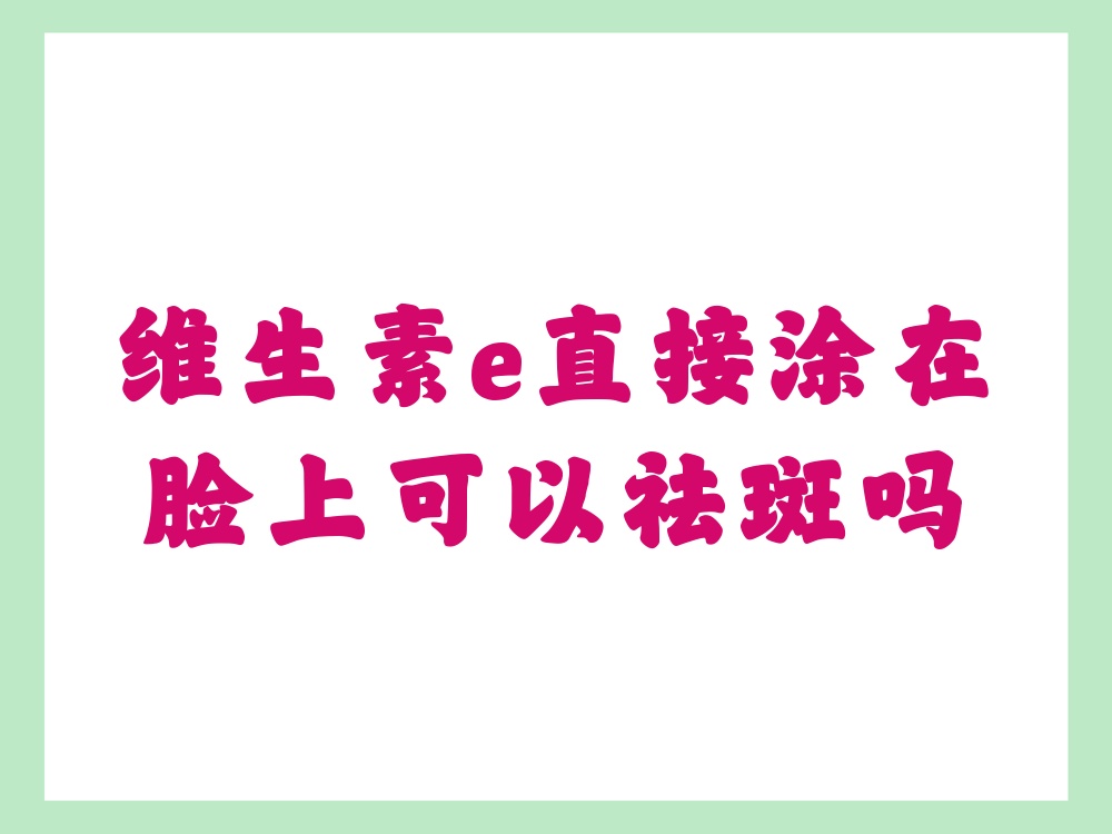 维生素e直接涂在脸上可以祛斑吗(维生素e直接涂在脸上可以祛斑吗便宜的有用没有)